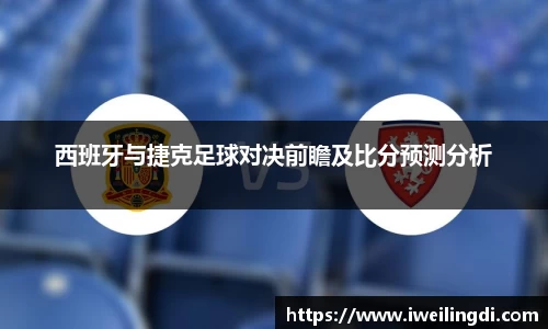 西班牙与捷克足球对决前瞻及比分预测分析