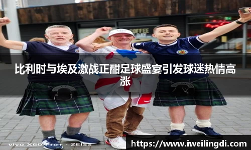 比利时与埃及激战正酣足球盛宴引发球迷热情高涨