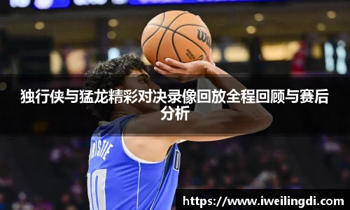 独行侠与猛龙精彩对决录像回放全程回顾与赛后分析